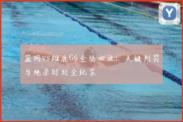 篮网vs雄鹿G6全场回放：关键判罚与绝杀时刻全纪录