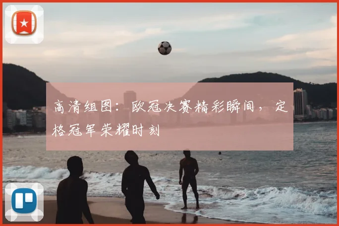 高清组图：欧冠决赛精彩瞬间，定格冠军荣耀时刻