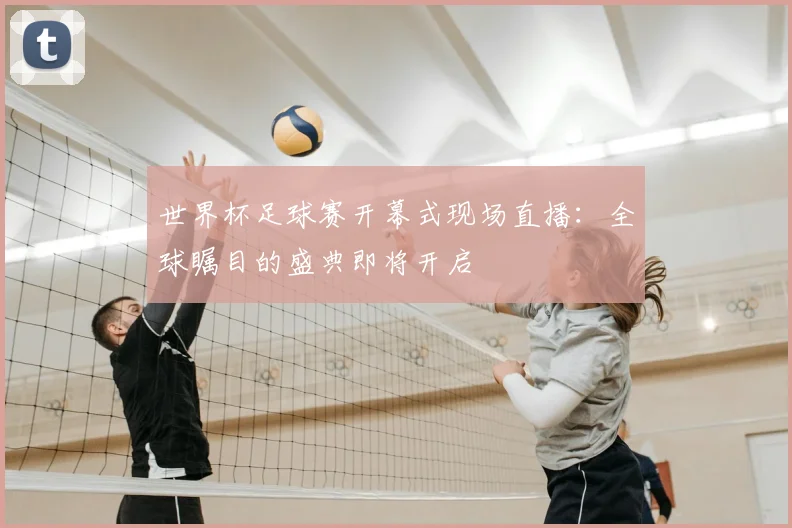 世界杯足球赛开幕式现场直播：全球瞩目的盛典即将开启