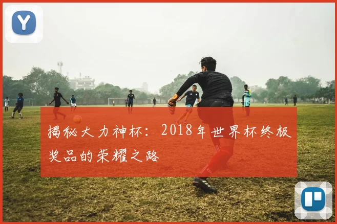 揭秘大力神杯：2018年世界杯终极奖品的荣耀之路