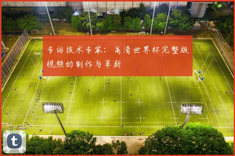 专访技术专家：高清世界杯完整版视频的制作与革新
