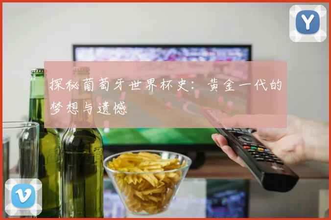 探秘葡萄牙世界杯史:黄金一代的梦想与遗憾