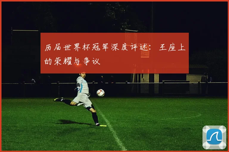 历届世界杯冠军深度评述：王座上的荣耀与争议