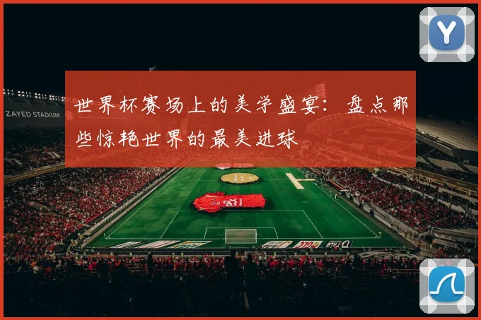 世界杯赛场上的美学盛宴：盘点那些惊艳世界的最美进球