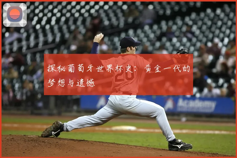 探秘葡萄牙世界杯史:黄金一代的梦想与遗憾