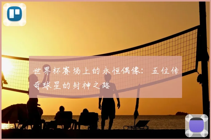 世界杯赛场上的永恒偶像：五位传奇球星的封神之路