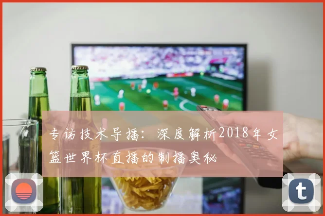 专访技术导播：深度解析2018年女篮世界杯直播的制播奥秘