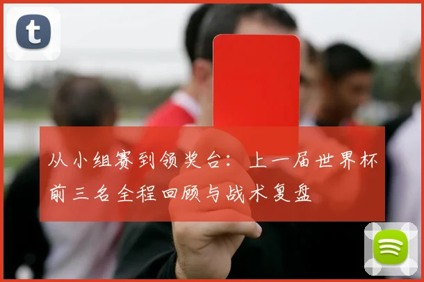 从小组赛到领奖台：上一届世界杯前三名全程回顾与战术复盘