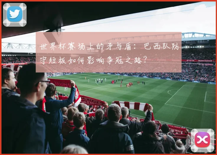 世界杯赛场上的矛与盾：巴西队防守短板如何影响争冠之路？