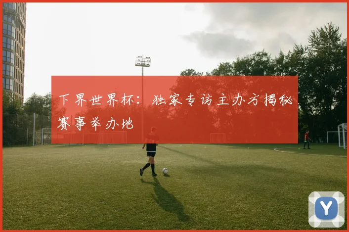 下界世界杯:独家专访主办方揭秘赛事举办地
