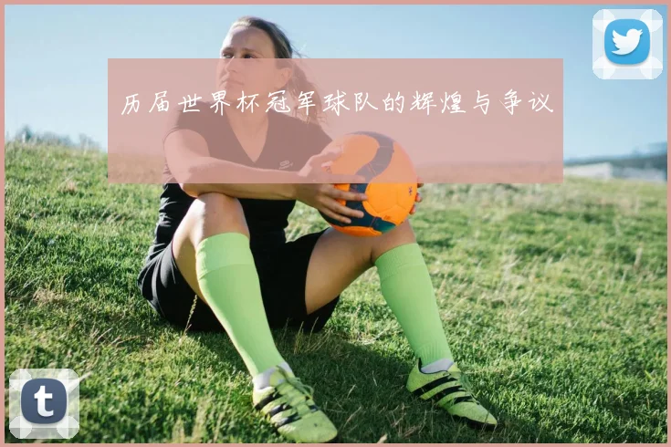 历届世界杯冠军球队的辉煌与争议