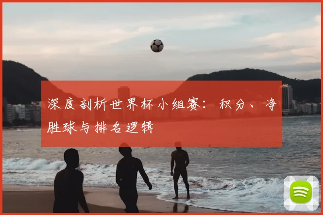 深度剖析世界杯小组赛:积分、净胜球与排名逻辑