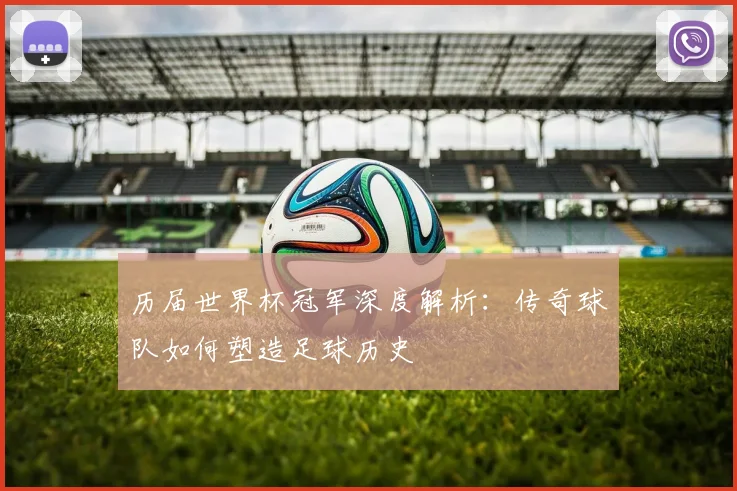 历届世界杯冠军深度解析：传奇球队如何塑造足球历史