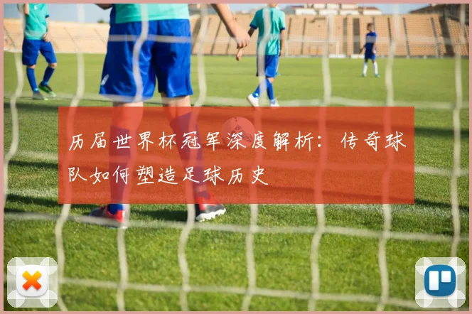 历届世界杯冠军深度解析：传奇球队如何塑造足球历史