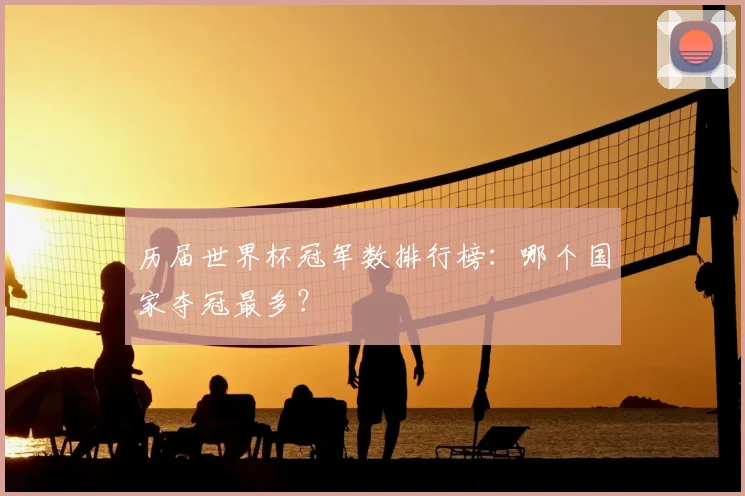 历届世界杯冠军数排行榜：哪个国家夺冠最多？