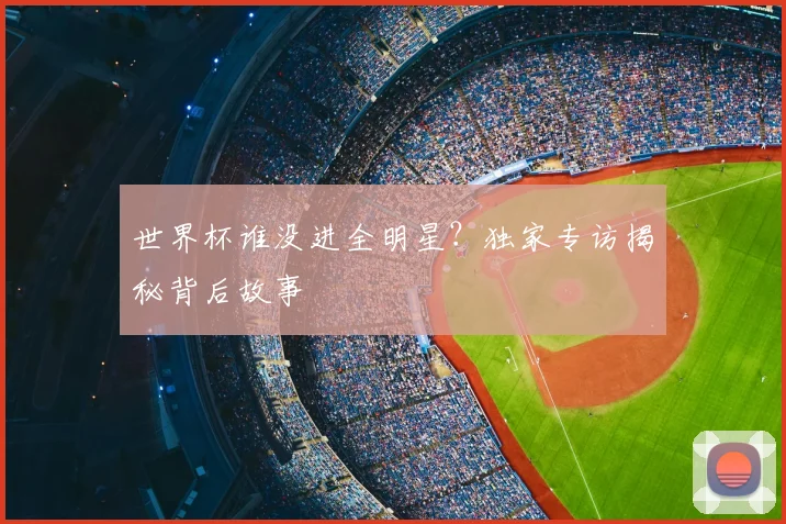 世界杯谁没进全明星？独家专访揭秘背后故事