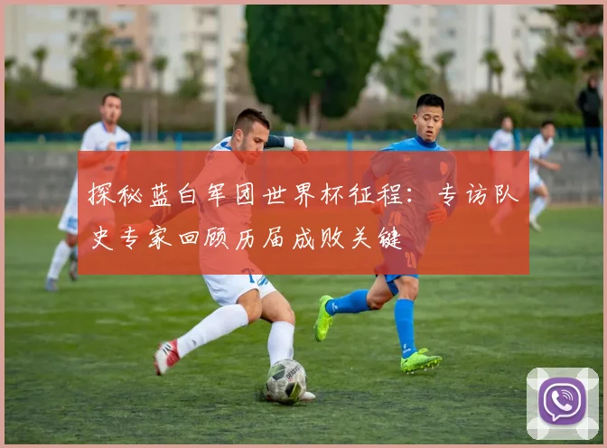 探秘蓝白军团世界杯征程:专访队史专家回顾历届成败关键