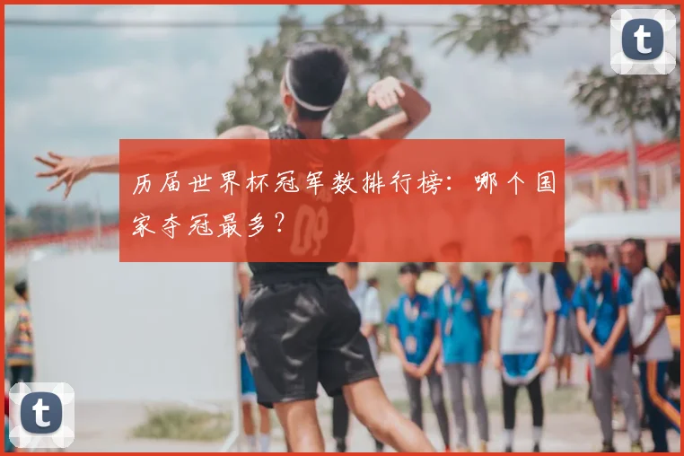历届世界杯冠军数排行榜：哪个国家夺冠最多？