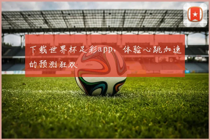 下载世界杯足彩app,体验心跳加速的预测狂欢