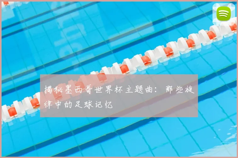 揭秘墨西哥世界杯主题曲：那些旋律中的足球记忆