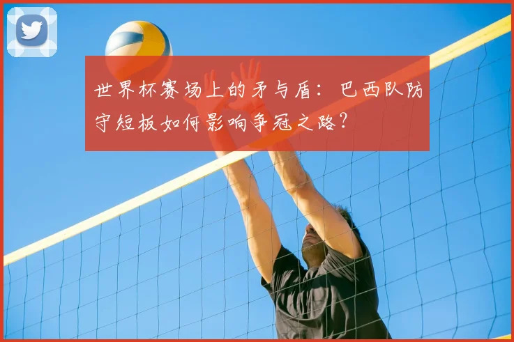 世界杯赛场上的矛与盾：巴西队防守短板如何影响争冠之路？