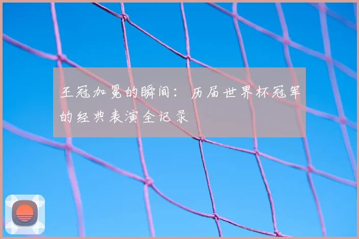 王冠加冕的瞬间：历届世界杯冠军的经典表演全记录