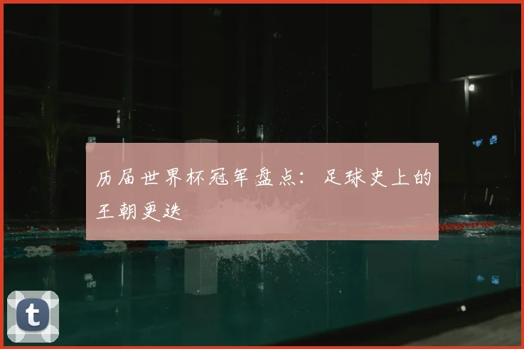 历届世界杯冠军盘点：足球史上的王朝更迭