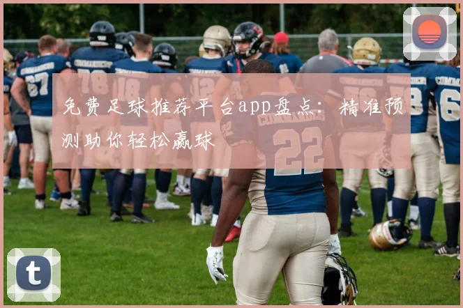 免费足球推荐平台app盘点：精准预测助你轻松赢球
