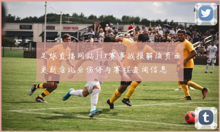 足球直播网站jir赛事战报解读页面更新含比分伤停与赛程查询信息