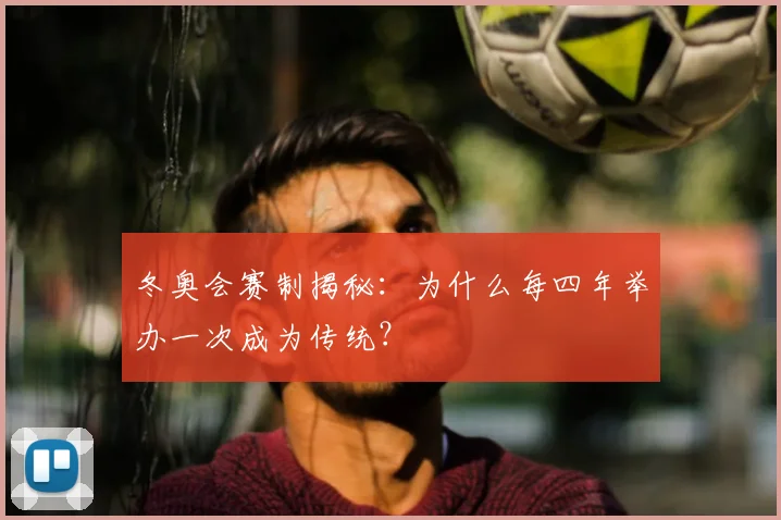 冬奥会赛制揭秘：为什么每四年举办一次成为传统？