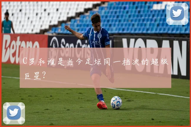 C罗和谁是当今足坛同一档次的超级巨星？