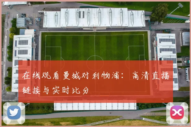 在线观看曼城对利物浦：高清直播链接与实时比分