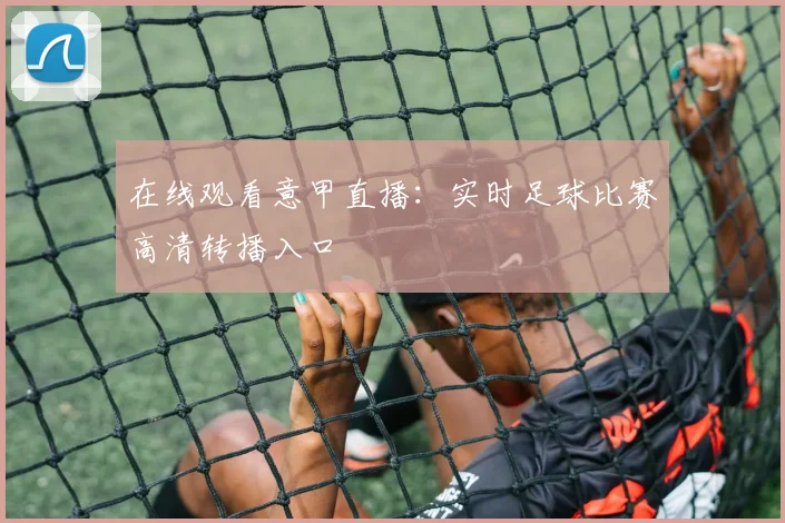 在线观看意甲直播：实时足球比赛高清转播入口