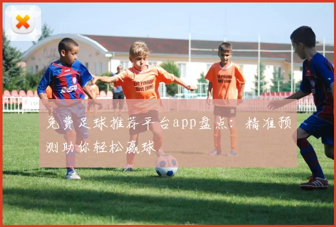 免费足球推荐平台app盘点：精准预测助你轻松赢球