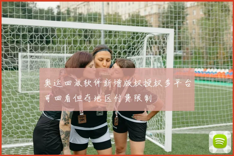 奥运回放软件新增版权授权多平台可回看但存地区付费限制