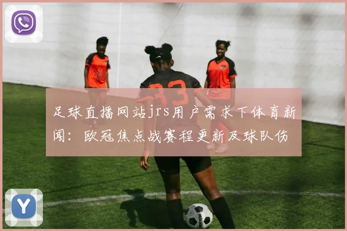 足球直播网站jrs用户需求下体育新闻：欧冠焦点战赛程更新及球队伤停影响