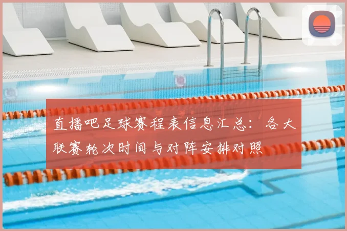 直播吧足球赛程表信息汇总：各大联赛轮次时间与对阵安排对照