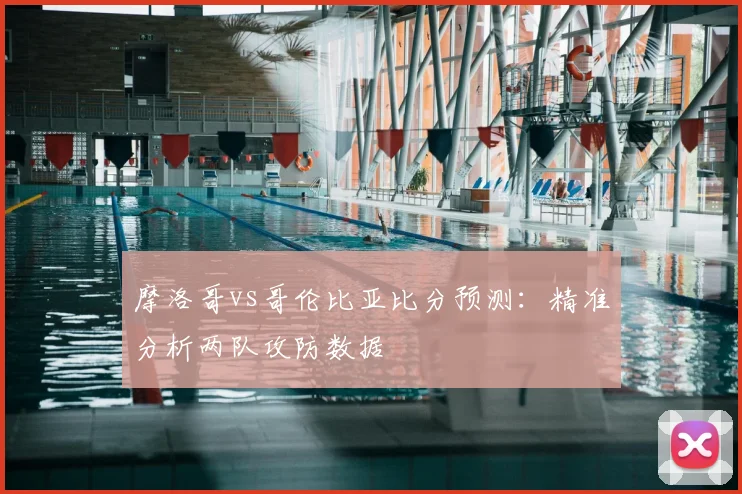 摩洛哥vs哥伦比亚比分预测：精准分析两队攻防数据