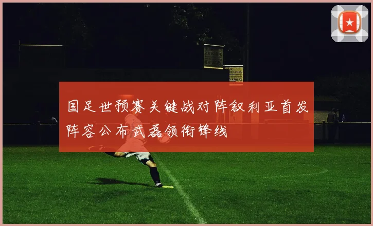 国足世预赛关键战对阵叙利亚首发阵容公布武磊领衔锋线