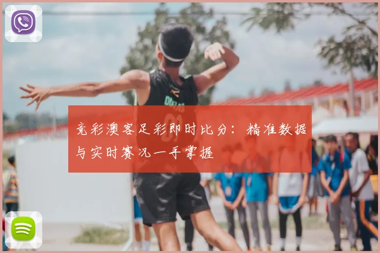 竞彩澳客足彩即时比分：精准数据与实时赛况一手掌握