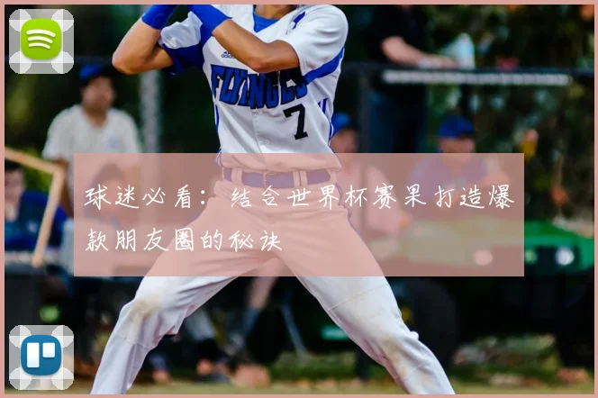 球迷必看：结合世界杯赛果打造爆款朋友圈的秘诀