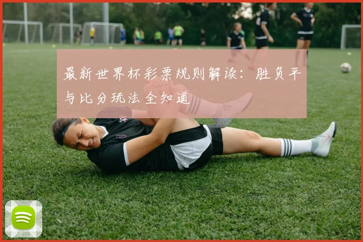 最新世界杯彩票规则解读：胜负平与比分玩法全知道