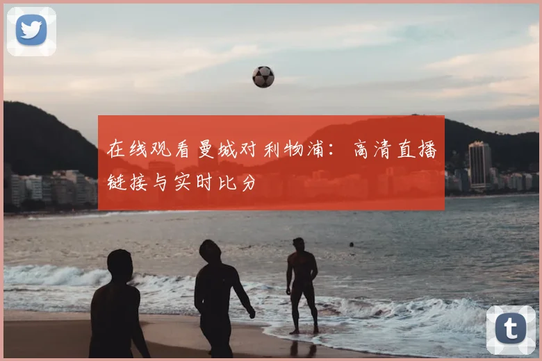 在线观看曼城对利物浦：高清直播链接与实时比分