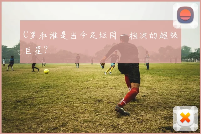 C罗和谁是当今足坛同一档次的超级巨星？
