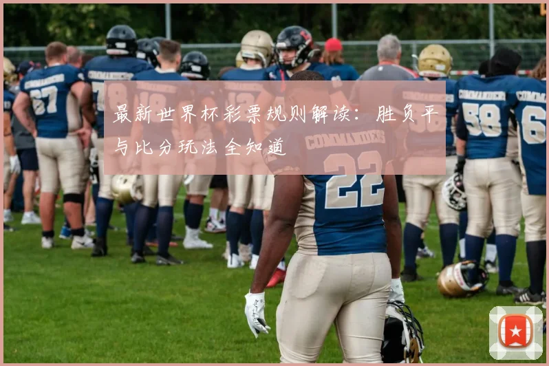最新世界杯彩票规则解读：胜负平与比分玩法全知道