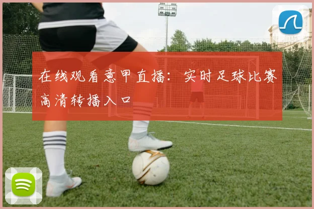在线观看意甲直播：实时足球比赛高清转播入口