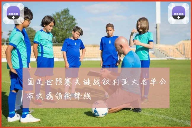 国足世预赛关键战叙利亚大名单公布武磊领衔锋线