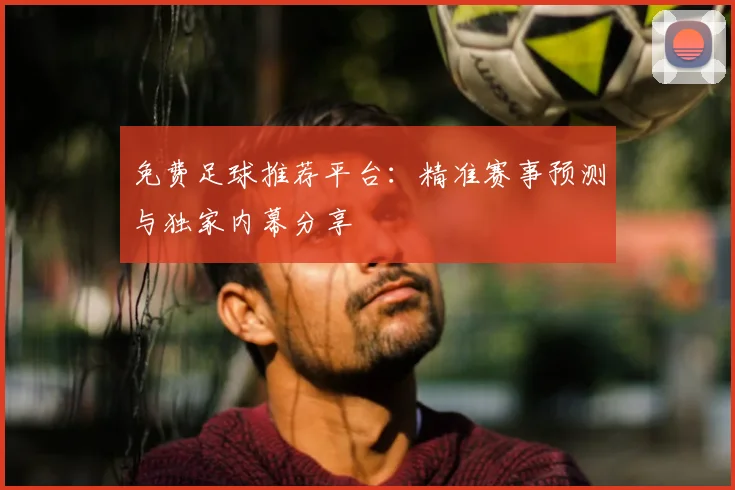 免费足球推荐平台：精准赛事预测与独家内幕分享