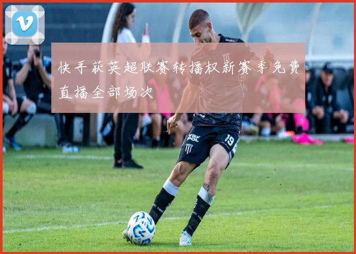 快手获英超联赛转播权新赛季免费直播全部场次