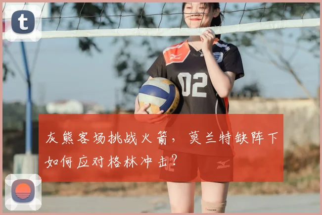 灰熊客场挑战火箭，莫兰特缺阵下如何应对格林冲击？